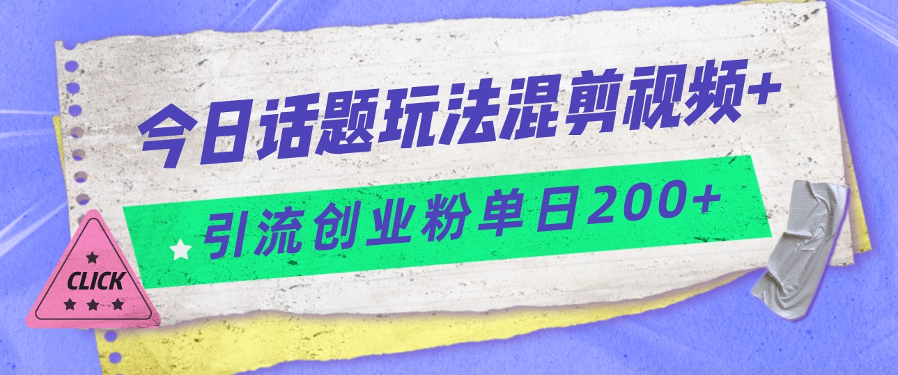 今日话题混剪玩法引流创业粉，小白可以轻松上手，单日引流200+-62创业网