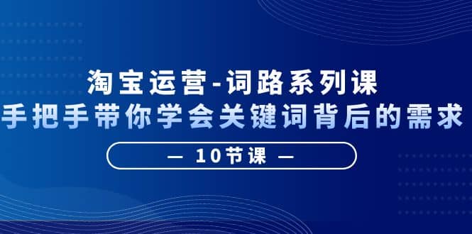 淘宝运营-词路系列课：手把手带你学会关键词背后的需求（10节课）-62创业网