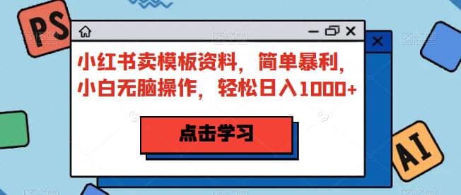 小红书卖模板资料，简单暴利，小白无脑操作，轻松日入1000+【揭秘】-62创业网