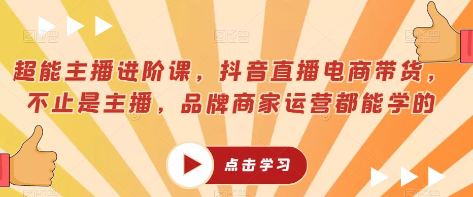 超能主播进阶课，抖音直播电商带货，不止是主播，品牌商家运营都能学的-62创业网