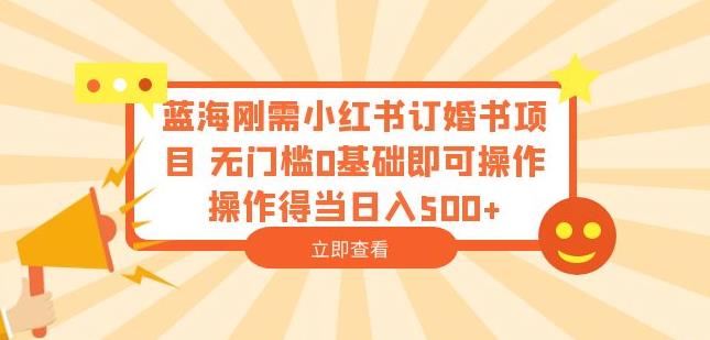 蓝海刚需小红书订婚书项目，无门槛0基础即可操作操作得当日入500+【揭秘】-62创业网