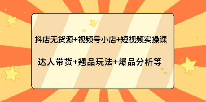 抖店无货源+视频号小店+短视频实操课：达人带货+翘品玩法+爆品分析等-62网赚