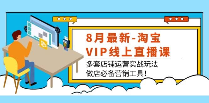 8月最新-淘宝VIP线上直播课：多套店铺运营实战玩法，做店必备营销工具-62网赚