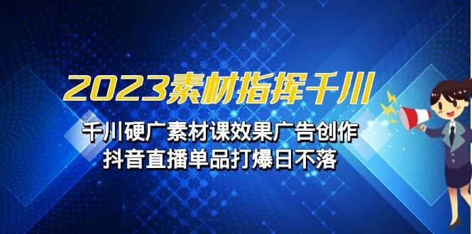 2023素材 指挥千川，千川硬广素材课效果广告创作，抖音直播单品打爆日不落-62创业网