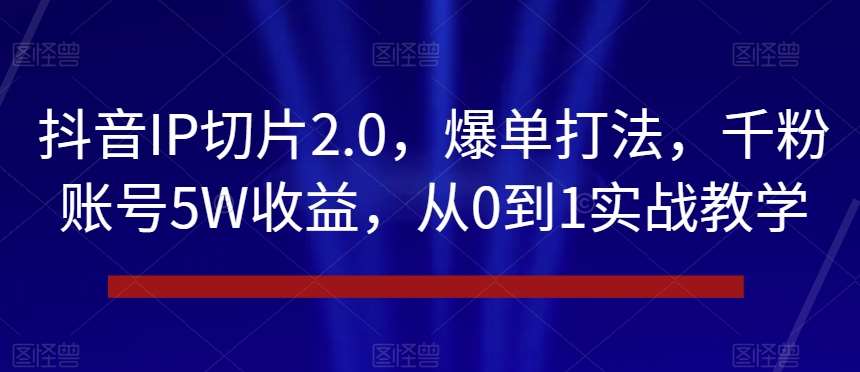 抖音IP切片2.0，爆单打法，千粉账号5W收益，从0到1实战教学【揭秘】-62创业网