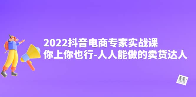 2022抖音电商专家实战课，你上你也行-人人能做的卖货达人-62网赚