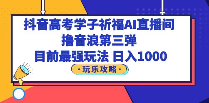 抖音高考学子祈福AI直播间，撸音浪第三弹，目前最强玩法，轻松日入1000-62创业网