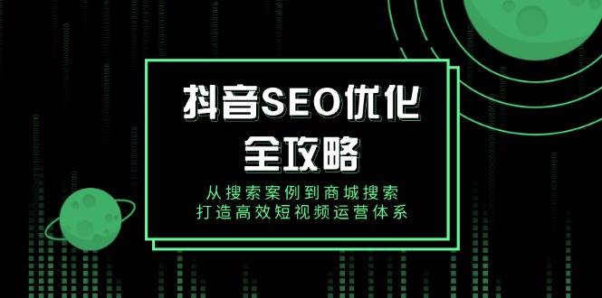 （14023期）抖音 SEO优化全攻略，从搜索案例到商城搜索，打造高效短视频运营体系-62创业网