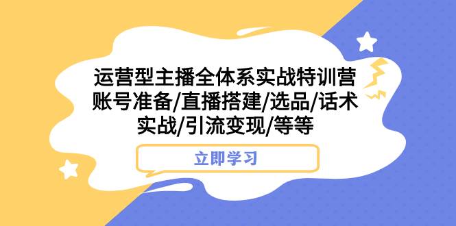 （7740期）运营型主播全体系实战特训营 账号准备/直播搭建/选品/话术实战/引流变现/等-62创业网