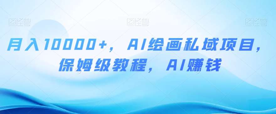 月入10000+，AI绘画私域项目，保姆级教程，AI赚钱【揭秘】-62创业网