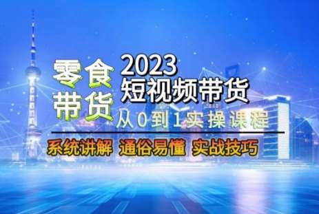 2023短视频带货-零食赛道，从0-1实操课程，系统讲解实战技巧-62创业网