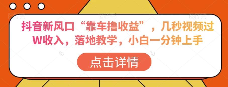 抖音新风口“靠车撸收益”，几秒视频过W收入，落地教学，小白一分钟上手【揭秘】-62创业网