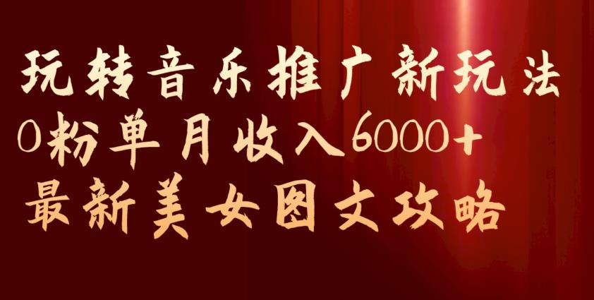 玩转音乐推广新玩法，0粉单月收入6000+，最新美女图文攻略【揭秘】-62创业网