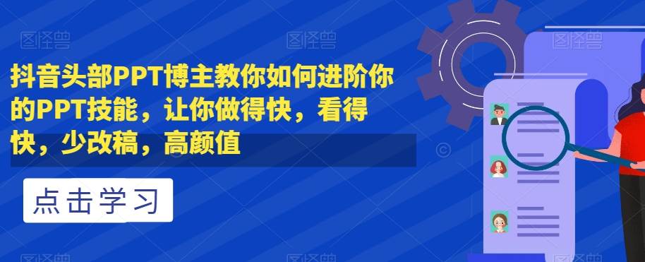 抖音头部PPT博主教你如何进阶你的PPT技能，让你做得快，看得快，少改稿，高颜值-62创业网