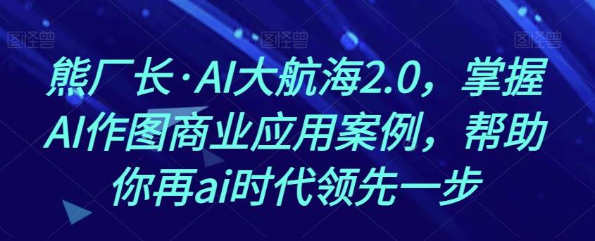 熊厂长·AI大航海2.0，掌握AI作图商业应用案例，帮助你再ai时代领先一步-62网赚