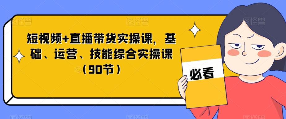 短视频+直播带货实操课，基础、运营、技能综合实操课（90节）-62创业网