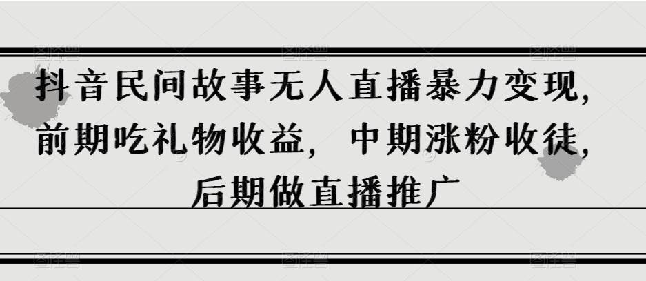 抖音民间故事无人直播暴力变现，前期吃礼物收益，中期涨粉收徒，后期做直播推广【揭秘】-62创业网