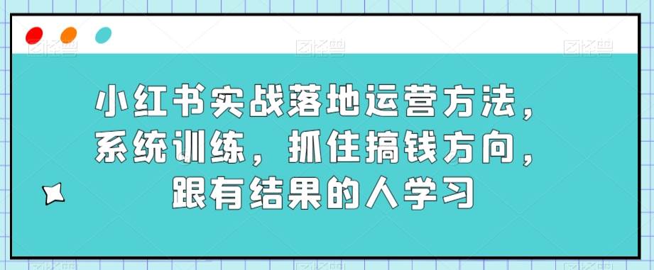 小红书实战落地运营方法，系统训练，抓住搞钱方向，跟有结果的人学习-62创业网