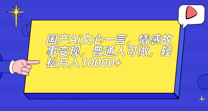 国产Ai文心一言，情感故事变现，普通人可做，轻松月入10000+【揭秘】-62创业网