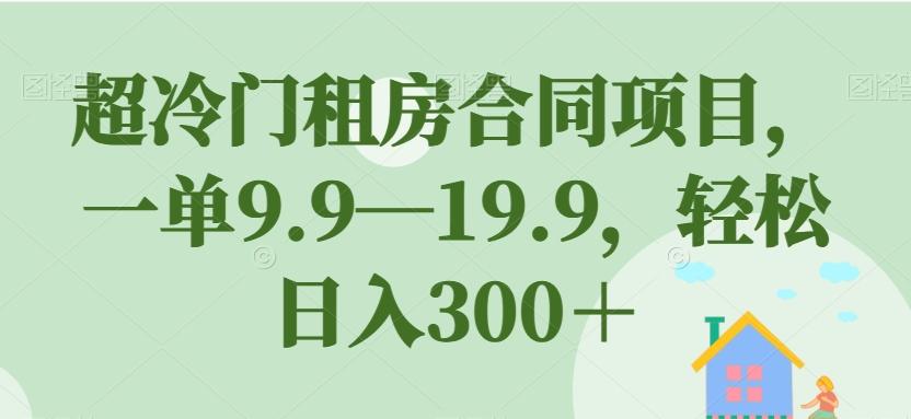 超冷门租房合同项目，一单9.9—19.9，轻松日入300＋【揭秘】-62创业网