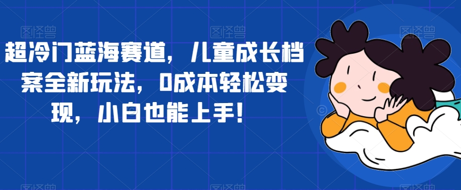 超冷门蓝海赛道，儿童成长档案全新玩法，0成本轻松变现，小白也能上手【揭秘】-62创业网