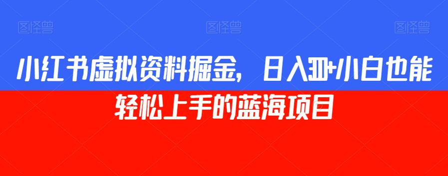 小红书虚拟资料掘金，日入300+小白也能轻松上手的蓝海项目【揭秘】-62创业网