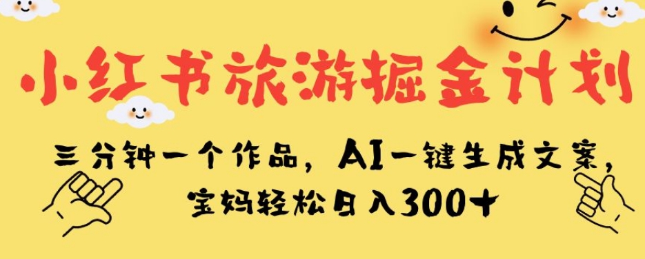 小红书旅游掘金计划，三分钟一个作品，AI一键生成文案，宝妈轻松日入300+【揭秘】-62创业网