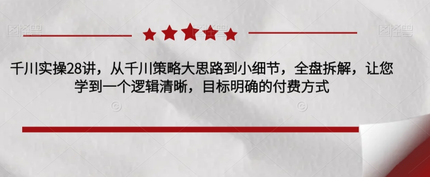 千川实操28讲，从千川策略大思路到小细节，全盘拆解，让您学到一个逻辑清晰，目标明确的付费方式-62创业网