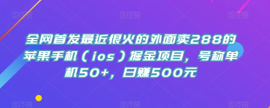 全网首发最近很火的外面卖288的苹果手机（ios）掘金项目，号称单机50+，日赚500元【揭秘】-62创业网