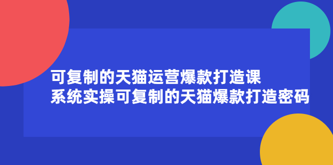 可复制的天猫运营爆款打造课，系统实操可复制的天猫爆款打造密码-62创业网