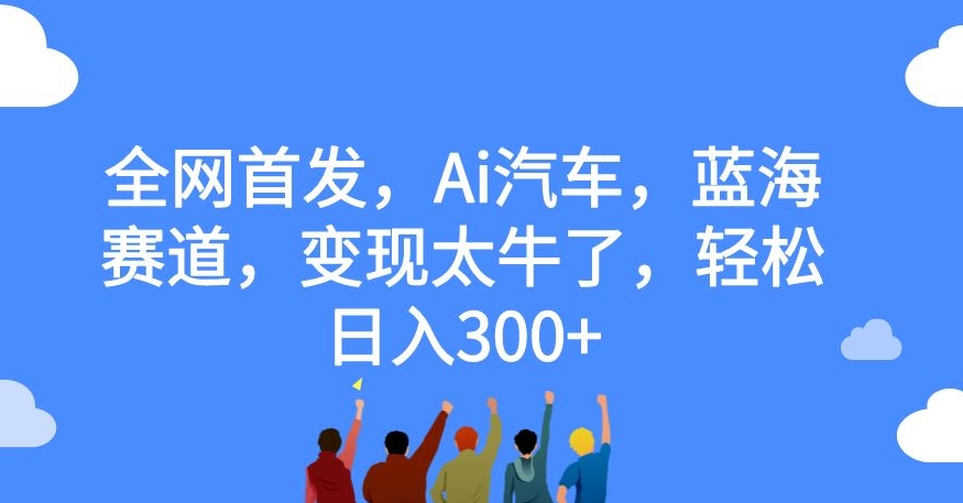 全网首发，Ai汽车，蓝海赛道，变现太牛了，轻松日入300+【揭秘】-62创业网