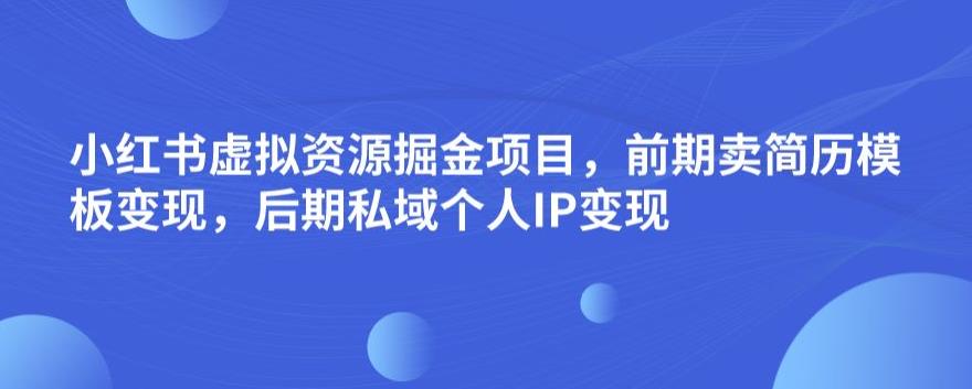 小红书虚拟资源掘金项目，前期卖简历模板变现，后期私域个人IP变现，日入300，长期稳定【揭秘】-62创业网