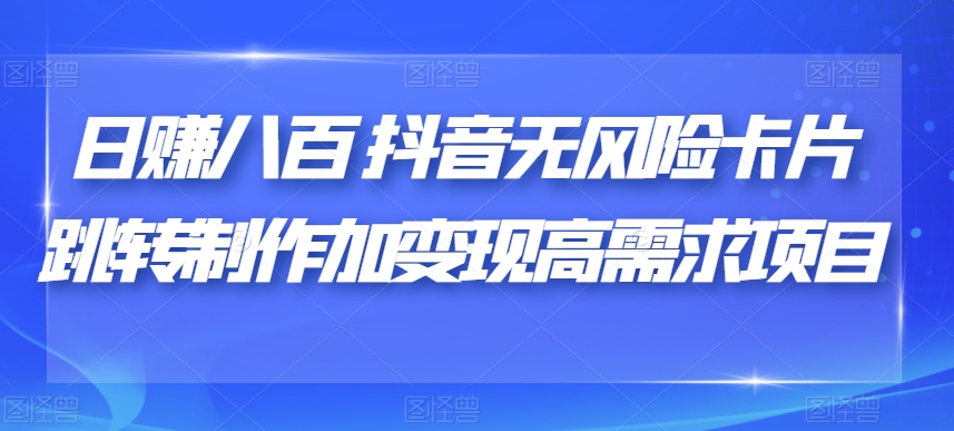 日赚八百抖音无风险卡片跳转制作加变现高需求项目【揭秘】-62创业网