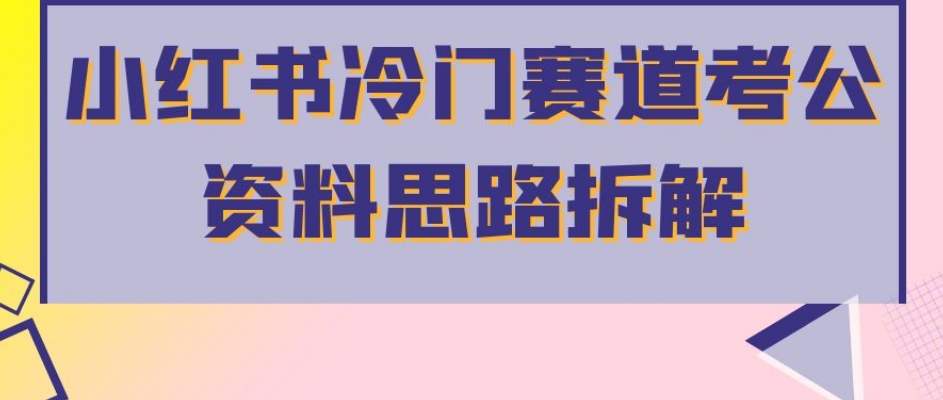 小红书冷门赛道考公资料思路拆解，简单搬运无需操作，转化高涨粉快轻松月入过万-62创业网