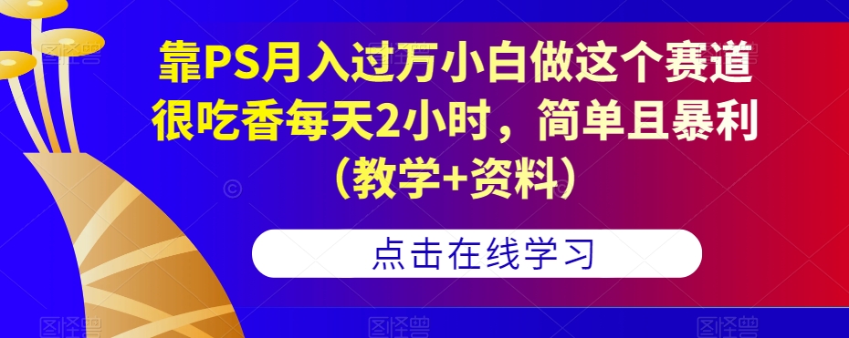 靠PS月入过万小白做这个赛道很吃香每天2小时，简单且暴利（教学+资料）-62创业网