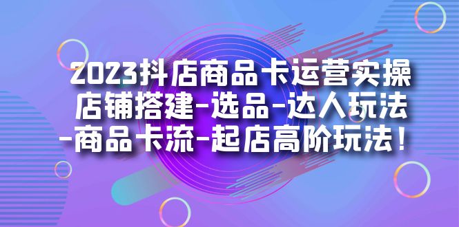 2023抖店商品卡运营实操：店铺搭建-选品-达人玩法-商品卡流-起店高阶玩玩-62创业网