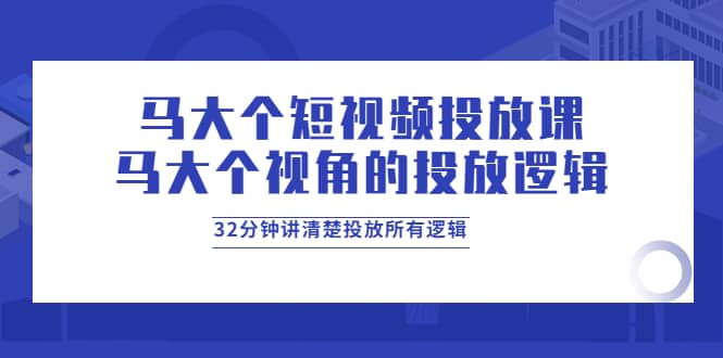 马大个短视频投放课，马大个视角的投放逻辑，32分钟讲清楚投放所有逻辑-62创业网