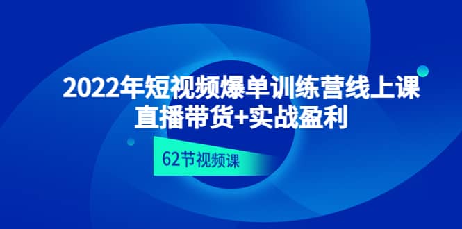 2022年短视频爆单训练营线上课：直播带货+实操盈利（62节视频课)-62创业网