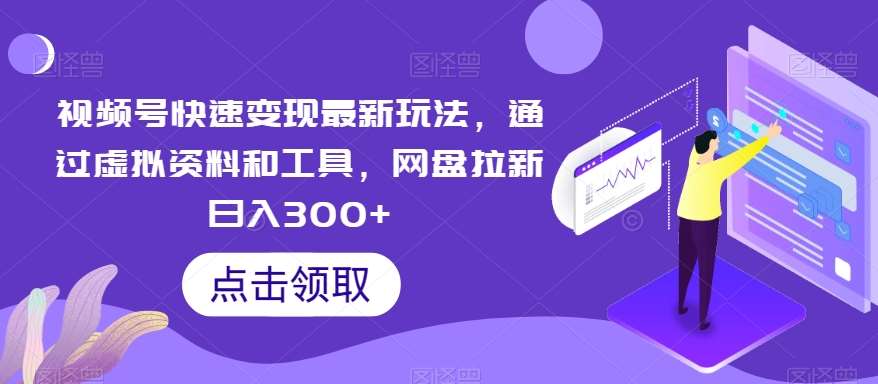 视频号快速变现最新玩法，通过虚拟资料和工具，网盘拉新日入300+【揭秘】-62创业网