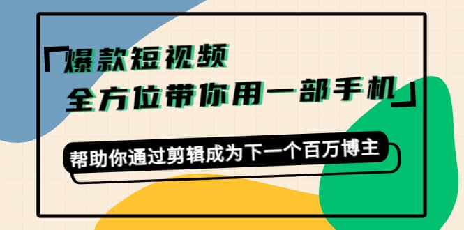 爆款短视频，全方位带你用一部手机，帮助你通过剪辑成为下一个百万博主-62网赚