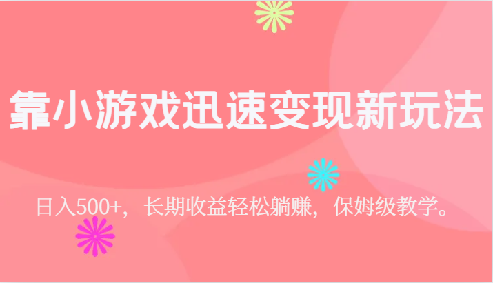 靠小游戏迅速变现新玩法，日入500+，长期收益轻松躺赚，保姆级教学。-62创业网