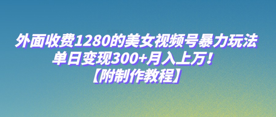 外面收费1280的美女视频号暴力玩法，单日变现300+，月入上万！【附制作教程】-62创业网