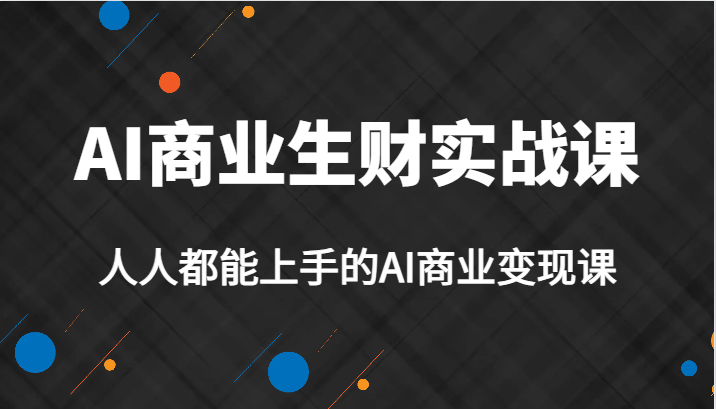 AI商业生财实战课，人人都能上手的AI商业变现课，AI创业必学。-62创业网