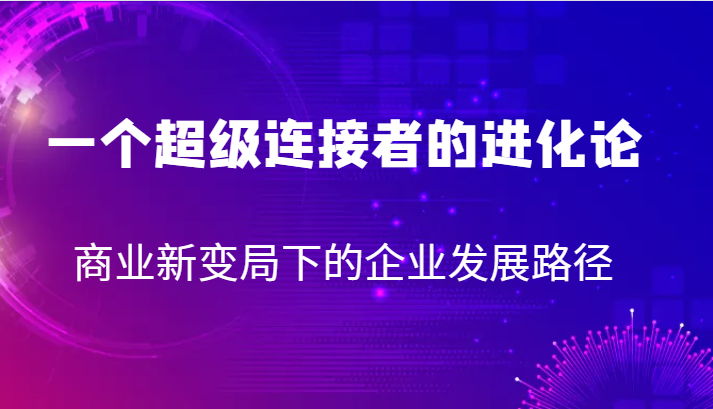 一个超级连接者的进化论 商业新变局下的企业发展路径-62创业网