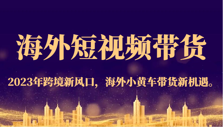 海外短视频带货，2023年跨境新风口，海外小黄车带货新机遇。-62创业网