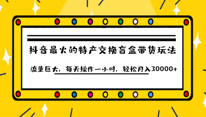 抖音目前最火的特产交换盲盒带货玩法流量巨大，每天操作一小时，轻松月入30000+-62创业网