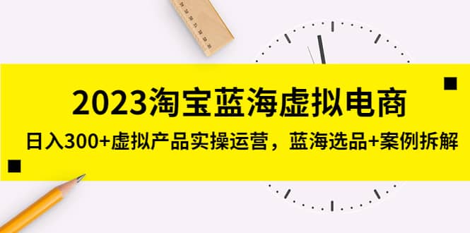 2023淘宝蓝海虚拟电商，虚拟产品实操运营，蓝海选品+案例拆解-62创业网