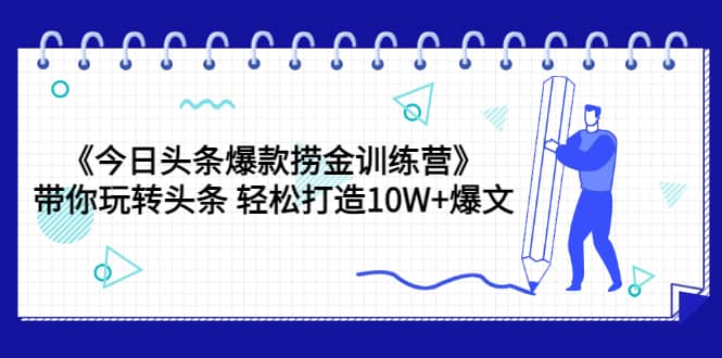 《今日头条爆款捞金训练营》带你玩转头条 轻松打造10W+爆文（44节课）-62创业网