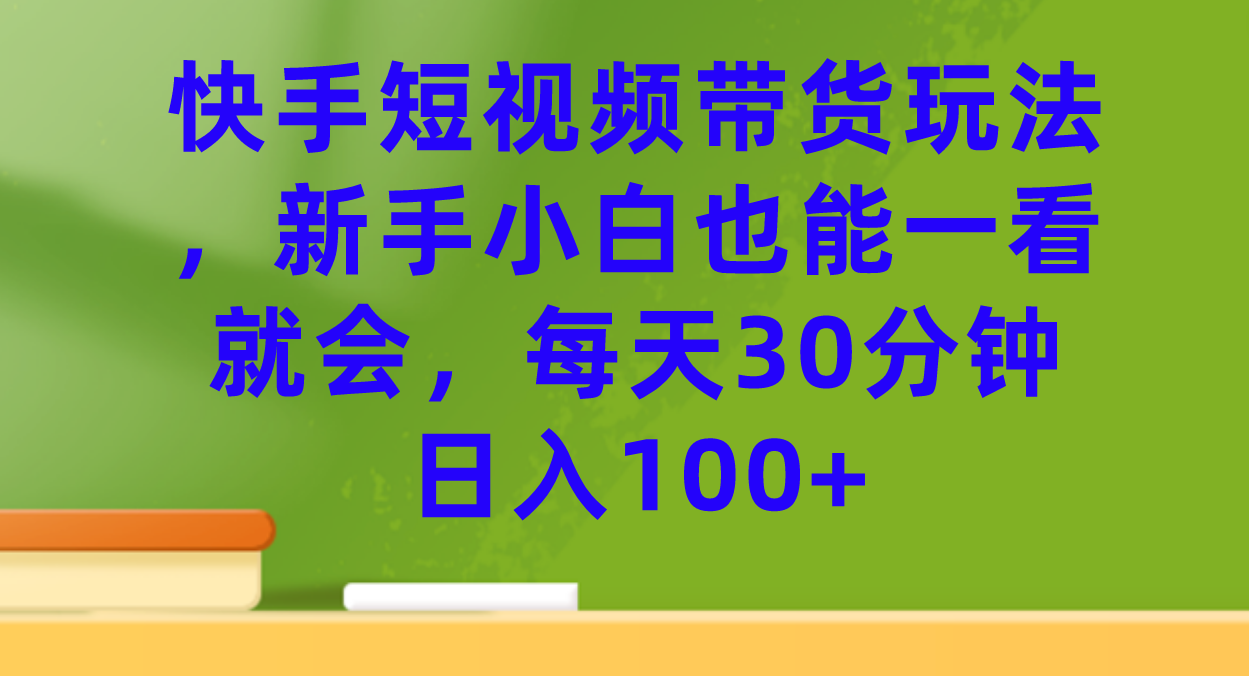 快手短视频带货玩法，新手小白也能一看就会，每天30分钟日入100+-62网赚