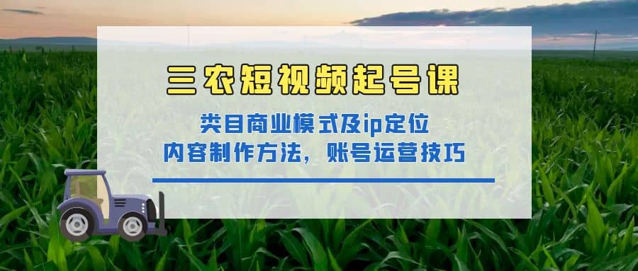 三农短视频起号课：三农类目商业模式及ip定位，内容制作方法，账号运营技巧-62网赚